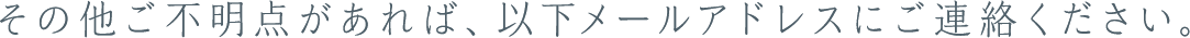 その他ご不明点があれば、以下メールアドレスにご連絡ください。